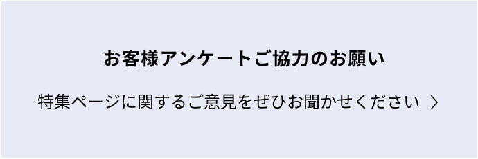 お客様アンケートご協力のお願い 特集ページに関するご意見をぜひお聞かせください